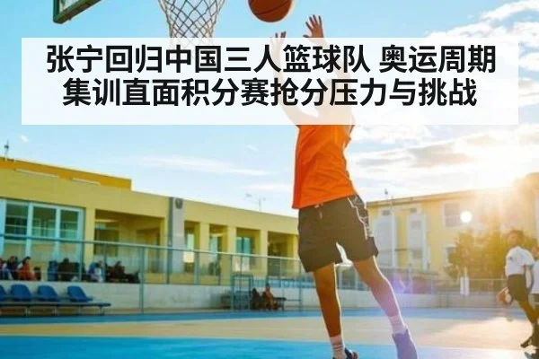 张宁回归中国三人篮球队 奥运周期集训直面积分赛抢分压力与挑战