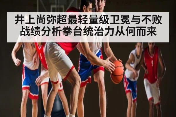 井上尚弥超最轻量级卫冕与不败战绩分析拳台统治力从何而来