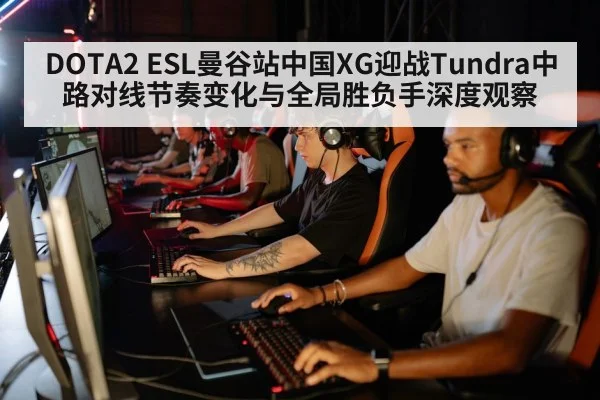 DOTA2 ESL曼谷站中国XG迎战Tundra中路对线节奏变化与全局胜负手深度观察