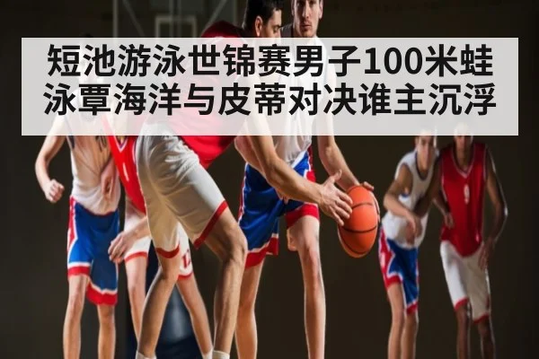 短池游泳世锦赛男子100米蛙泳覃海洋与皮蒂对决谁主沉浮