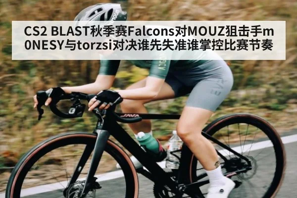 CS2 BLAST秋季赛Falcons对MOUZ狙击手m0NESY与torzsi对决谁先失准谁掌控比赛节奏