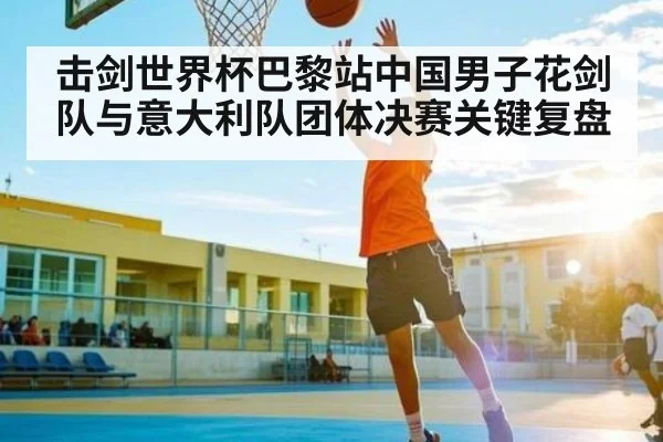 击剑世界杯巴黎站中国男子花剑队与意大利队团体决赛关键复盘