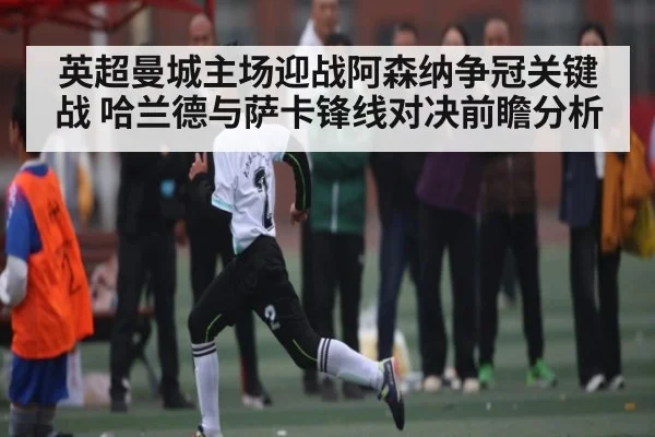 英超曼城主场迎战阿森纳争冠关键战 哈兰德与萨卡锋线对决前瞻分析