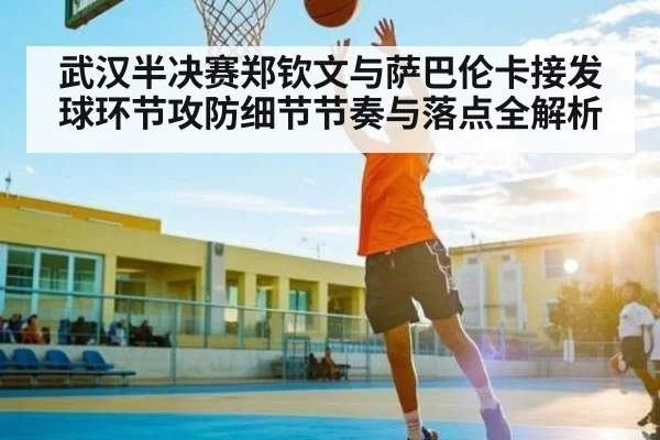 武汉半决赛郑钦文与萨巴伦卡接发球环节攻防细节节奏与落点全解析